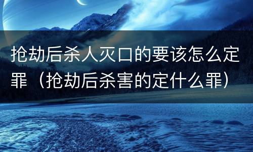 抢劫后杀人灭口的要该怎么定罪（抢劫后杀害的定什么罪）