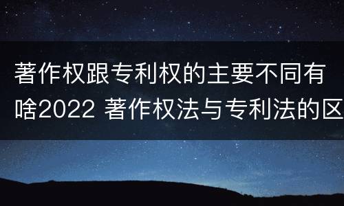 著作权跟专利权的主要不同有啥2022 著作权法与专利法的区别