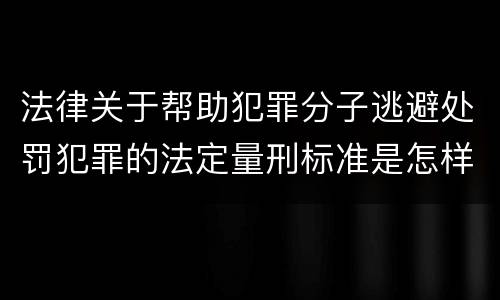 法律关于帮助犯罪分子逃避处罚犯罪的法定量刑标准是怎样的