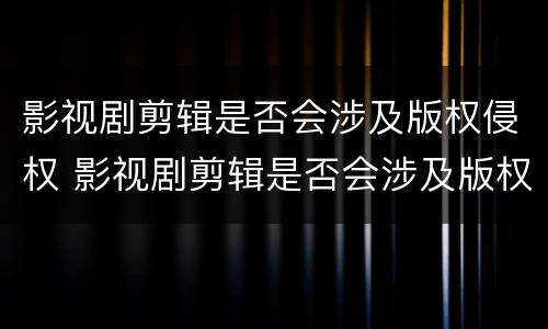 影视剧剪辑是否会涉及版权侵权 影视剧剪辑是否会涉及版权侵权案件