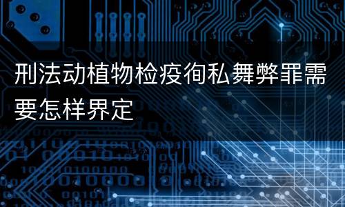 刑法动植物检疫徇私舞弊罪需要怎样界定