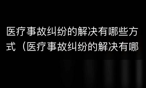 医疗事故纠纷的解决有哪些方式（医疗事故纠纷的解决有哪些方式呢）