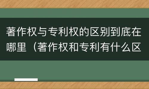 著作权与专利权的区别到底在哪里（著作权和专利有什么区别）