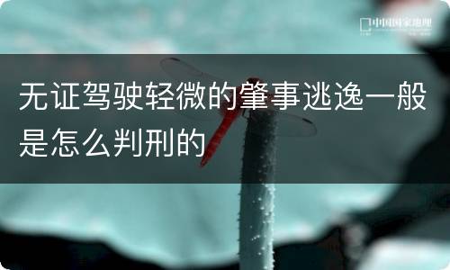 无证驾驶轻微的肇事逃逸一般是怎么判刑的