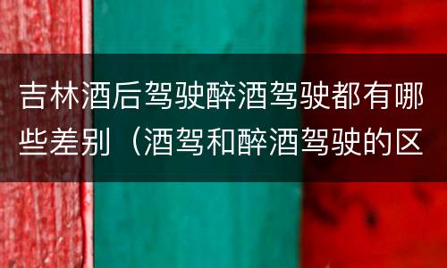 吉林酒后驾驶醉酒驾驶都有哪些差别（酒驾和醉酒驾驶的区别）