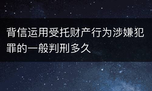 背信运用受托财产行为涉嫌犯罪的一般判刑多久