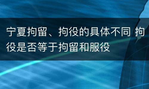 宁夏拘留、拘役的具体不同 拘役是否等于拘留和服役