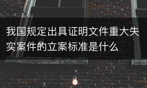 我国规定出具证明文件重大失实案件的立案标准是什么