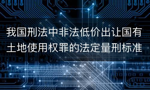 我国刑法中非法低价出让国有土地使用权罪的法定量刑标准是怎样的