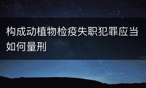 构成动植物检疫失职犯罪应当如何量刑