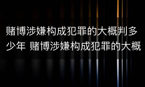 赌博涉嫌构成犯罪的大概判多少年 赌博涉嫌构成犯罪的大概判多少年刑期