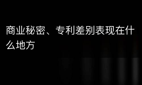 商业秘密、专利差别表现在什么地方