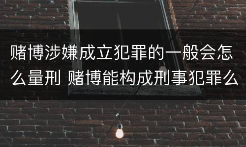 赌博涉嫌成立犯罪的一般会怎么量刑 赌博能构成刑事犯罪么