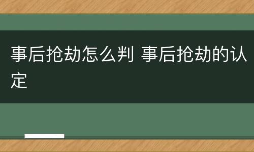 事后抢劫怎么判 事后抢劫的认定