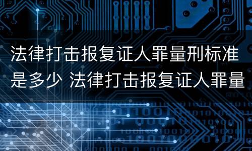 法律打击报复证人罪量刑标准是多少 法律打击报复证人罪量刑标准是多少