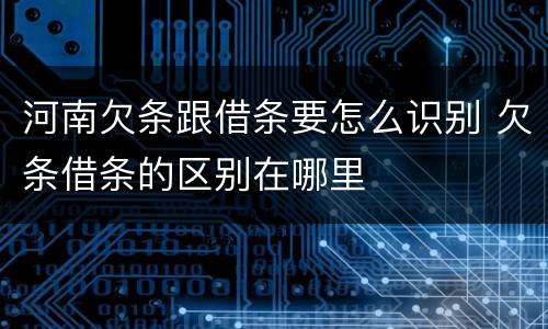 河南欠条跟借条要怎么识别 欠条借条的区别在哪里