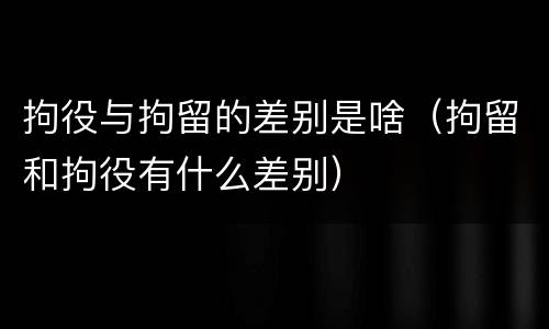 拘役与拘留的差别是啥（拘留和拘役有什么差别）