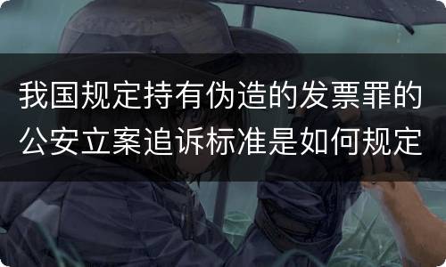 我国规定持有伪造的发票罪的公安立案追诉标准是如何规定
