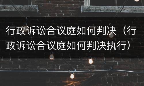 行政诉讼合议庭如何判决（行政诉讼合议庭如何判决执行）