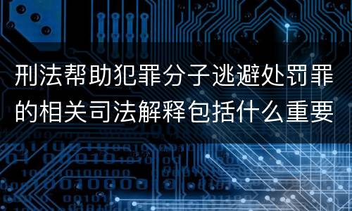 刑法帮助犯罪分子逃避处罚罪的相关司法解释包括什么重要规定