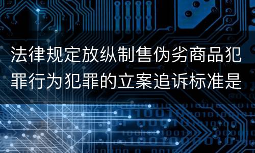 法律规定放纵制售伪劣商品犯罪行为犯罪的立案追诉标准是多少