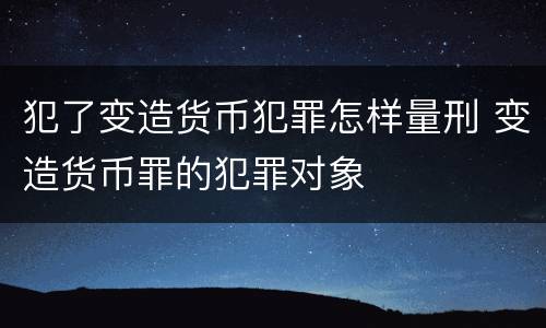 犯了变造货币犯罪怎样量刑 变造货币罪的犯罪对象