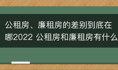 公租房、廉租房的差别到底在哪2022 公租房和廉租房有什么区别?2019年的