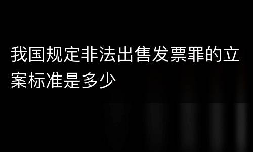 我国规定非法出售发票罪的立案标准是多少