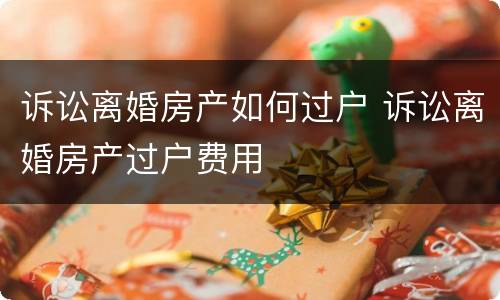 诉讼离婚房产如何过户 诉讼离婚房产过户费用