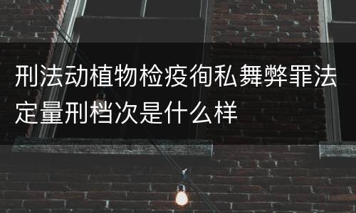 刑法动植物检疫徇私舞弊罪法定量刑档次是什么样