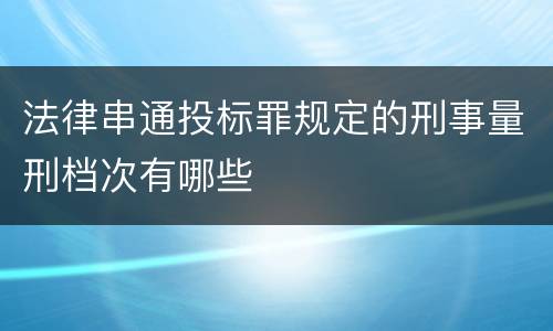 法律串通投标罪规定的刑事量刑档次有哪些