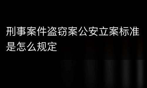 刑事案件盗窃案公安立案标准是怎么规定