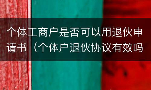 个体工商户是否可以用退伙申请书（个体户退伙协议有效吗）