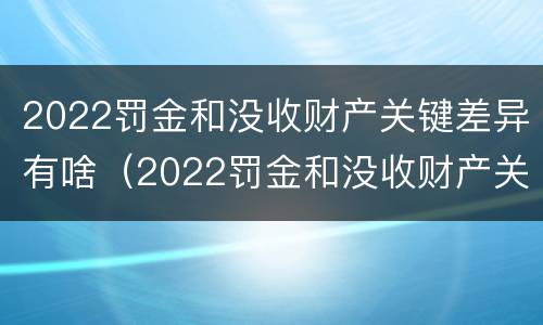 2022罚金和没收财产关键差异有啥（2022罚金和没收财产关键差异有啥关系）