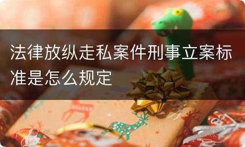法律放纵走私案件刑事立案标准是怎么规定