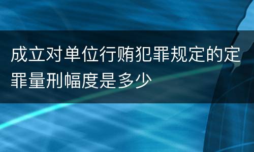 成立对单位行贿犯罪规定的定罪量刑幅度是多少