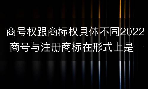 商号权跟商标权具体不同2022 商号与注册商标在形式上是一样的