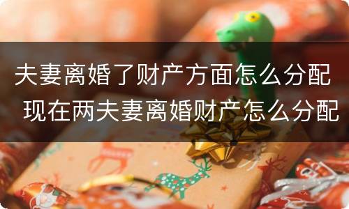 夫妻离婚了财产方面怎么分配 现在两夫妻离婚财产怎么分配