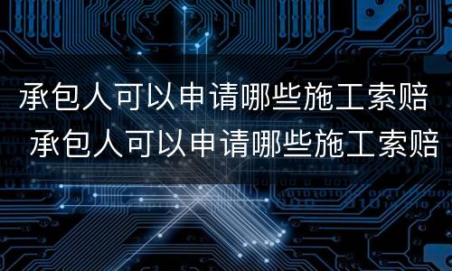 承包人可以申请哪些施工索赔 承包人可以申请哪些施工索赔款