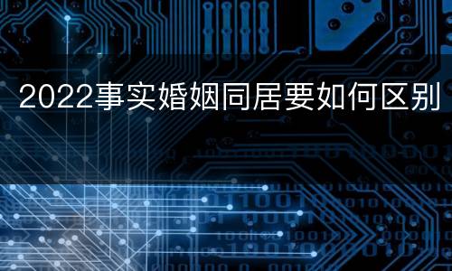 2022事实婚姻同居要如何区别