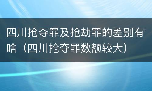 四川抢夺罪及抢劫罪的差别有啥（四川抢夺罪数额较大）