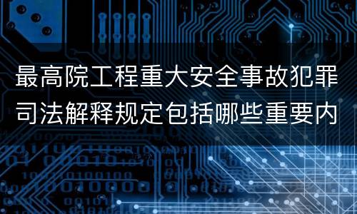 最高院工程重大安全事故犯罪司法解释规定包括哪些重要内容