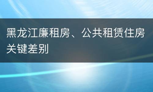 黑龙江廉租房、公共租赁住房关键差别