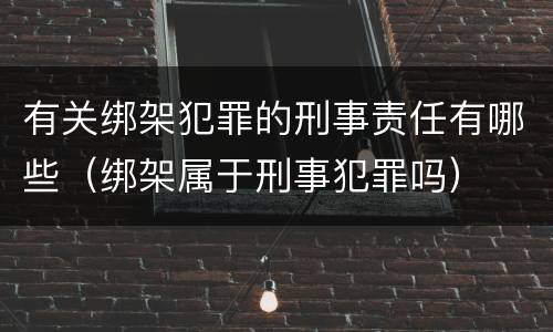 有关绑架犯罪的刑事责任有哪些（绑架属于刑事犯罪吗）