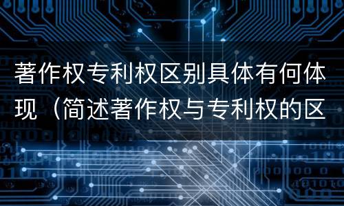 著作权专利权区别具体有何体现（简述著作权与专利权的区别）
