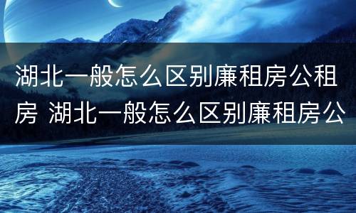 湖北一般怎么区别廉租房公租房 湖北一般怎么区别廉租房公租房呢