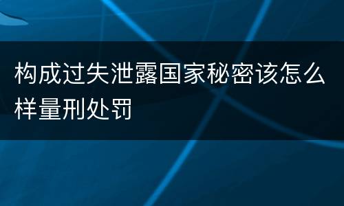 构成过失泄露国家秘密该怎么样量刑处罚