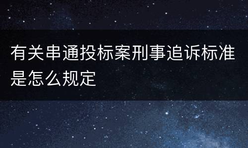 有关串通投标案刑事追诉标准是怎么规定