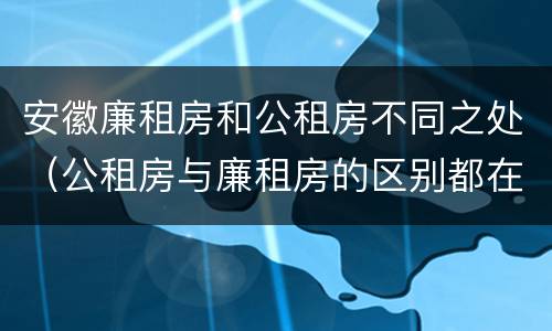 安徽廉租房和公租房不同之处（公租房与廉租房的区别都在此,别再搞错了!）