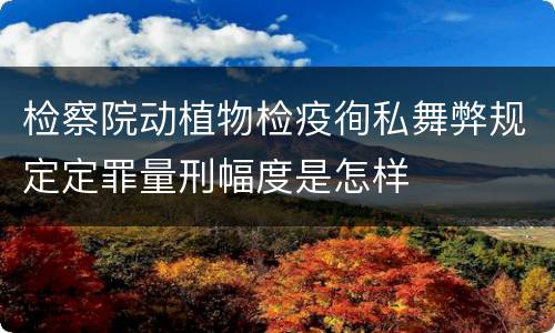 检察院动植物检疫徇私舞弊规定定罪量刑幅度是怎样